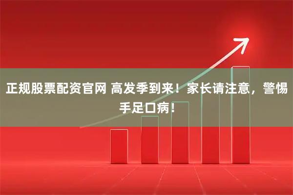 正規股票配資官網 高發季到來!家長請注意,警惕手足口病!